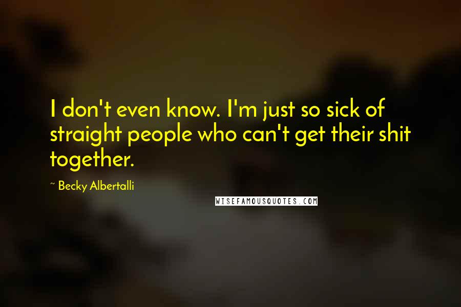 Becky Albertalli Quotes: I don't even know. I'm just so sick of straight people who can't get their shit together.