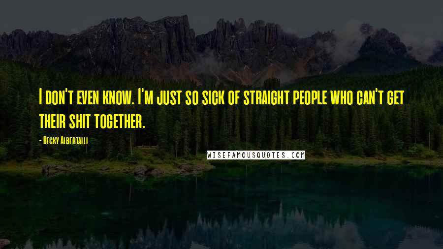 Becky Albertalli Quotes: I don't even know. I'm just so sick of straight people who can't get their shit together.