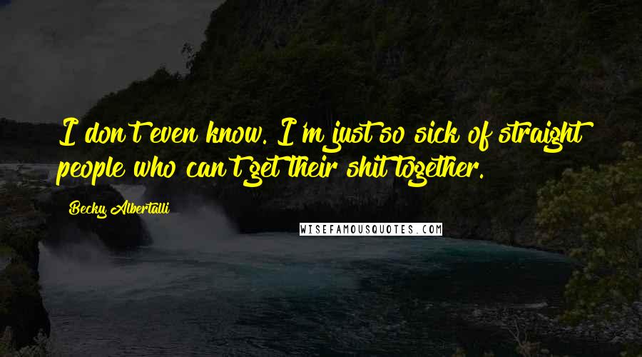 Becky Albertalli Quotes: I don't even know. I'm just so sick of straight people who can't get their shit together.