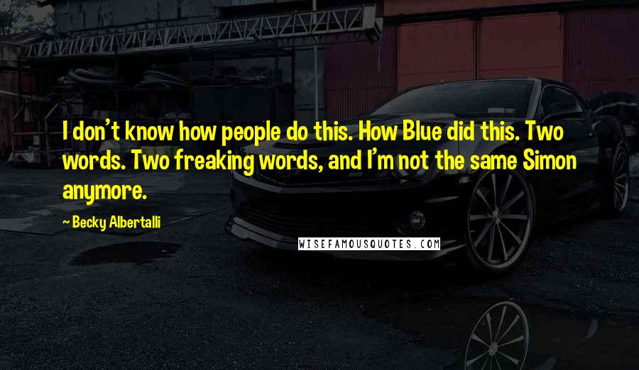 Becky Albertalli Quotes: I don't know how people do this. How Blue did this. Two words. Two freaking words, and I'm not the same Simon anymore.