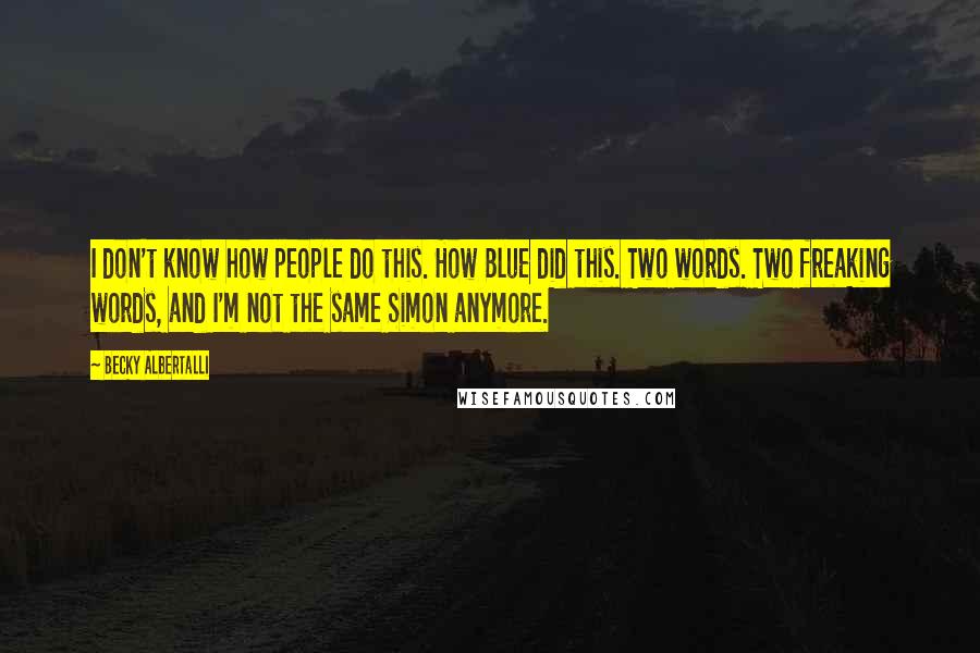 Becky Albertalli Quotes: I don't know how people do this. How Blue did this. Two words. Two freaking words, and I'm not the same Simon anymore.