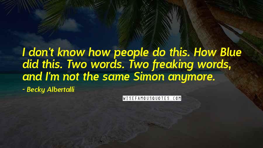 Becky Albertalli Quotes: I don't know how people do this. How Blue did this. Two words. Two freaking words, and I'm not the same Simon anymore.