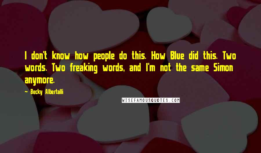 Becky Albertalli Quotes: I don't know how people do this. How Blue did this. Two words. Two freaking words, and I'm not the same Simon anymore.