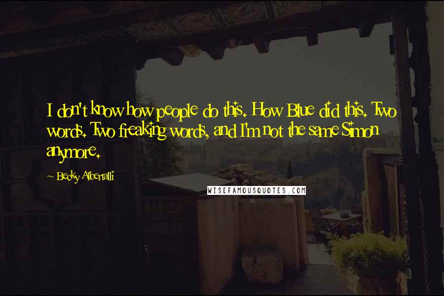 Becky Albertalli Quotes: I don't know how people do this. How Blue did this. Two words. Two freaking words, and I'm not the same Simon anymore.