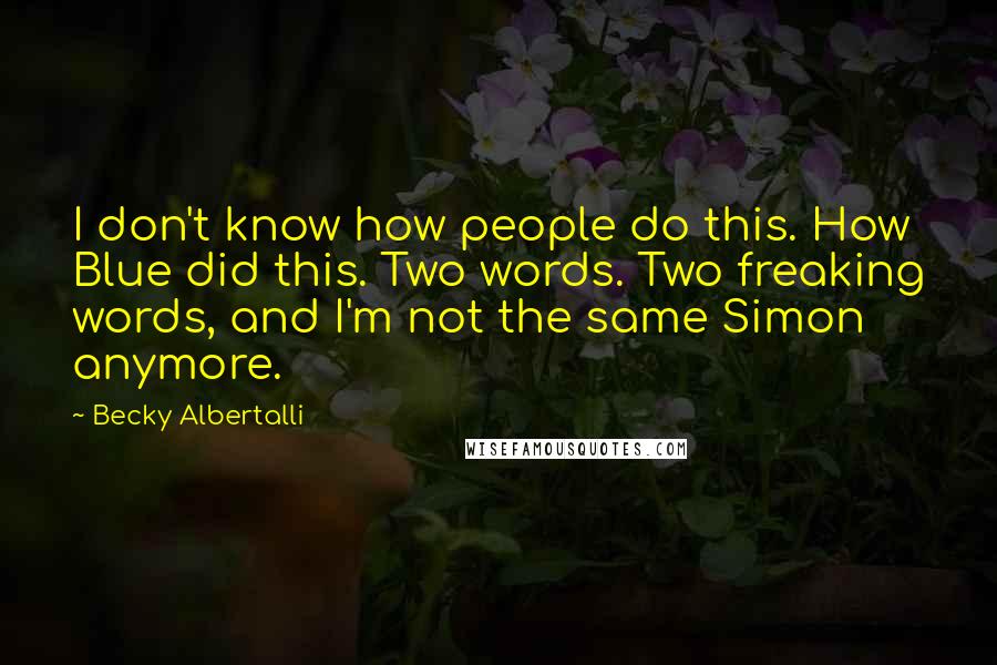 Becky Albertalli Quotes: I don't know how people do this. How Blue did this. Two words. Two freaking words, and I'm not the same Simon anymore.