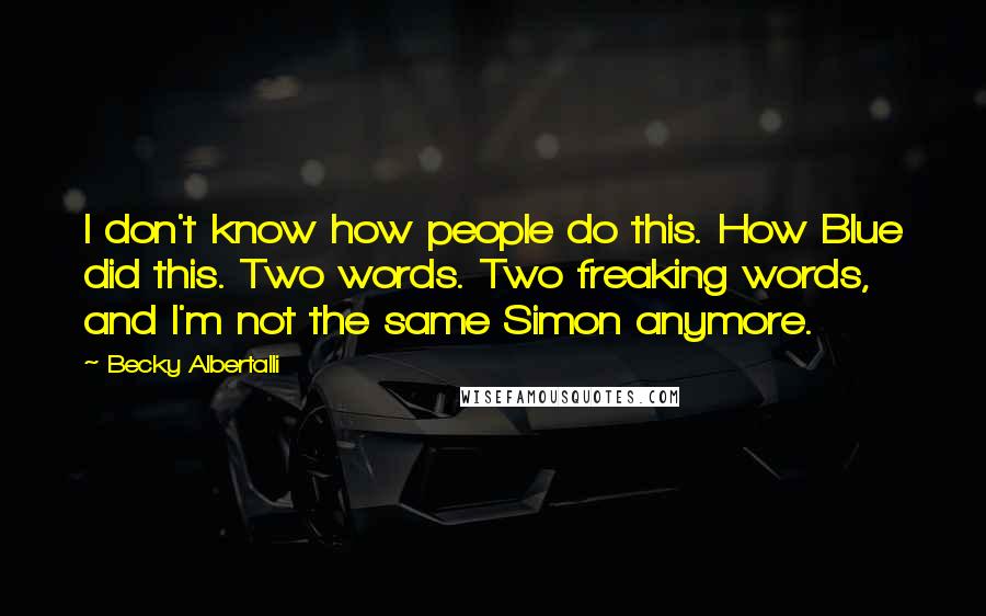 Becky Albertalli Quotes: I don't know how people do this. How Blue did this. Two words. Two freaking words, and I'm not the same Simon anymore.