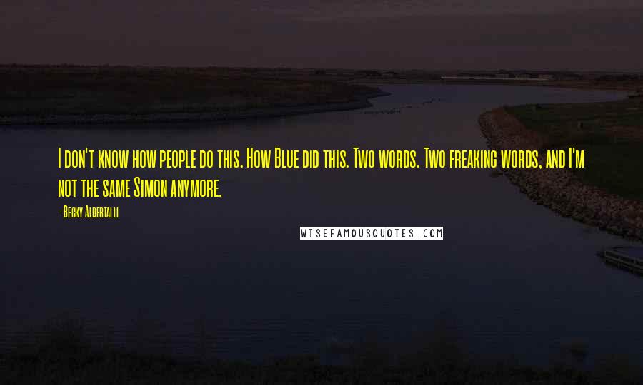 Becky Albertalli Quotes: I don't know how people do this. How Blue did this. Two words. Two freaking words, and I'm not the same Simon anymore.