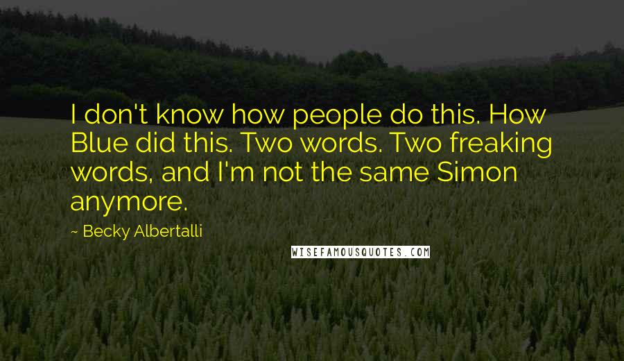 Becky Albertalli Quotes: I don't know how people do this. How Blue did this. Two words. Two freaking words, and I'm not the same Simon anymore.