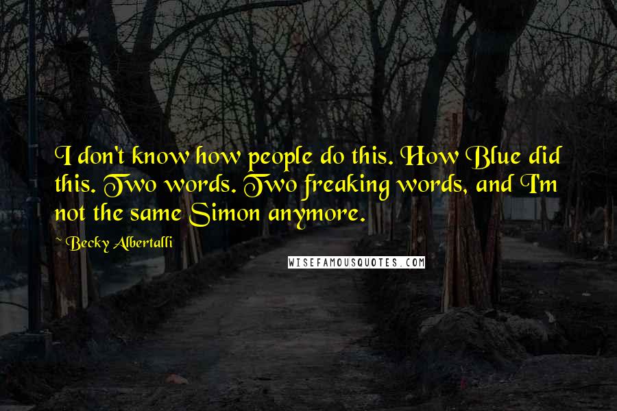 Becky Albertalli Quotes: I don't know how people do this. How Blue did this. Two words. Two freaking words, and I'm not the same Simon anymore.