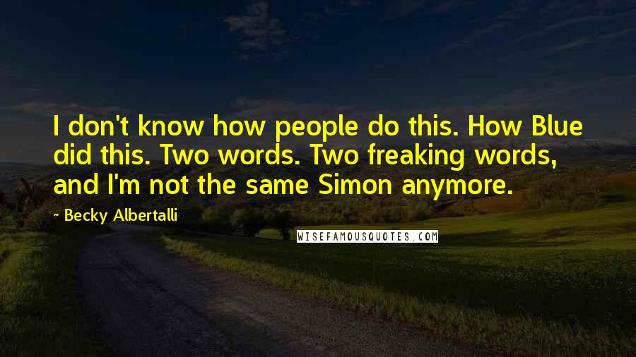 Becky Albertalli Quotes: I don't know how people do this. How Blue did this. Two words. Two freaking words, and I'm not the same Simon anymore.