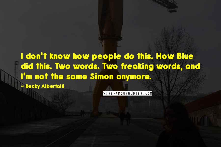 Becky Albertalli Quotes: I don't know how people do this. How Blue did this. Two words. Two freaking words, and I'm not the same Simon anymore.