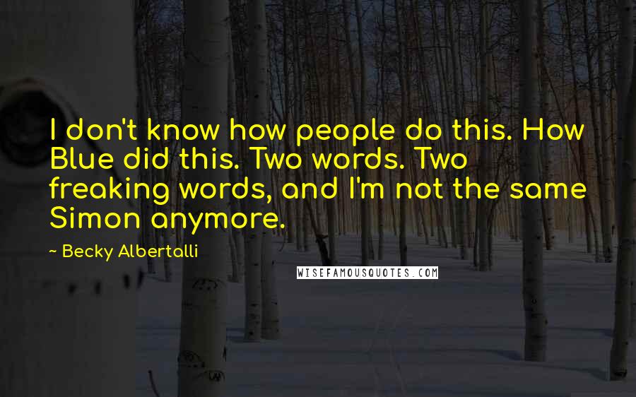 Becky Albertalli Quotes: I don't know how people do this. How Blue did this. Two words. Two freaking words, and I'm not the same Simon anymore.