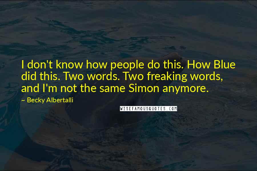 Becky Albertalli Quotes: I don't know how people do this. How Blue did this. Two words. Two freaking words, and I'm not the same Simon anymore.