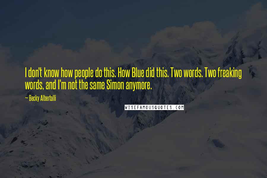 Becky Albertalli Quotes: I don't know how people do this. How Blue did this. Two words. Two freaking words, and I'm not the same Simon anymore.