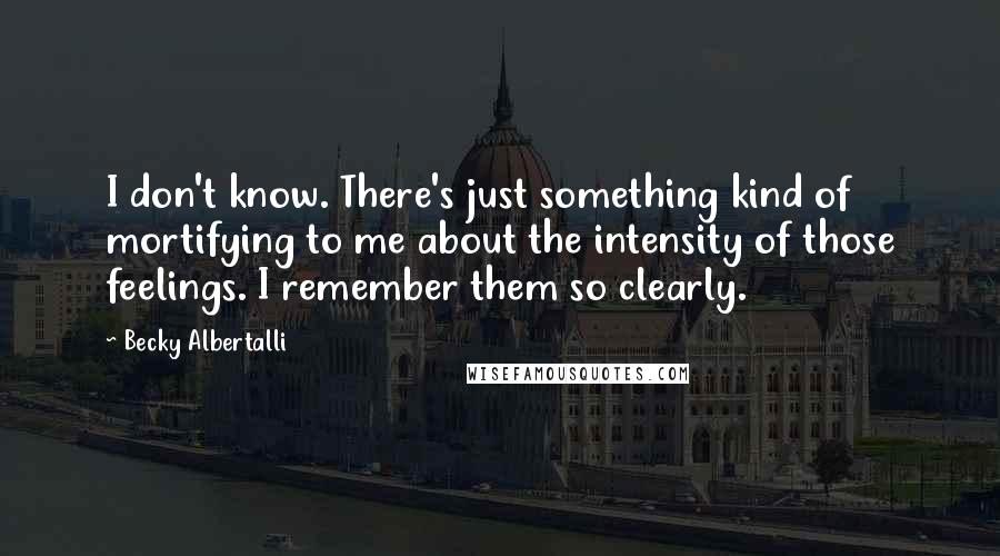 Becky Albertalli Quotes: I don't know. There's just something kind of mortifying to me about the intensity of those feelings. I remember them so clearly.