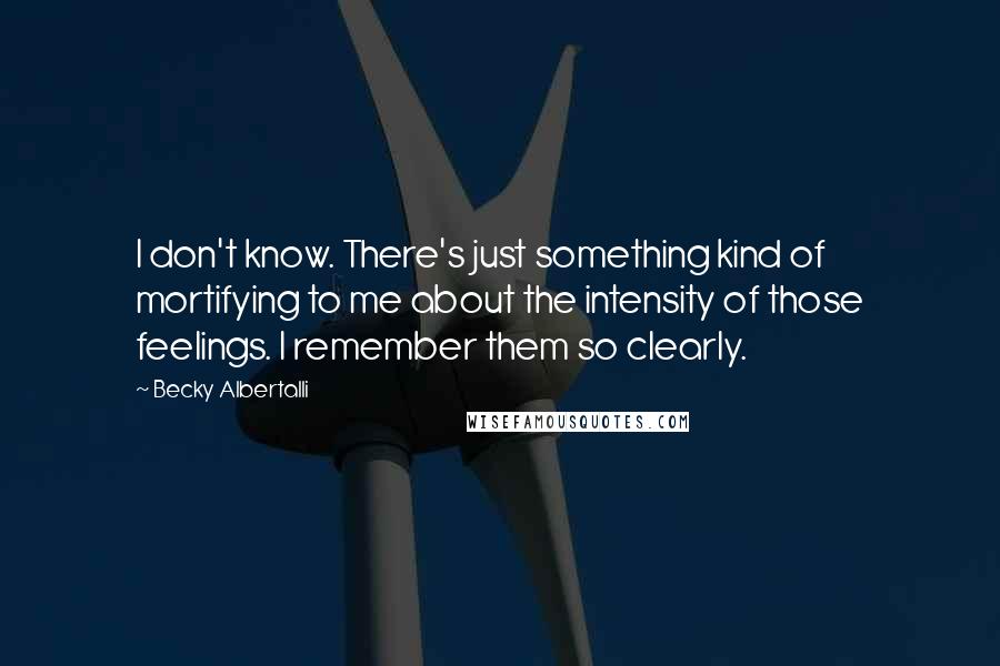 Becky Albertalli Quotes: I don't know. There's just something kind of mortifying to me about the intensity of those feelings. I remember them so clearly.