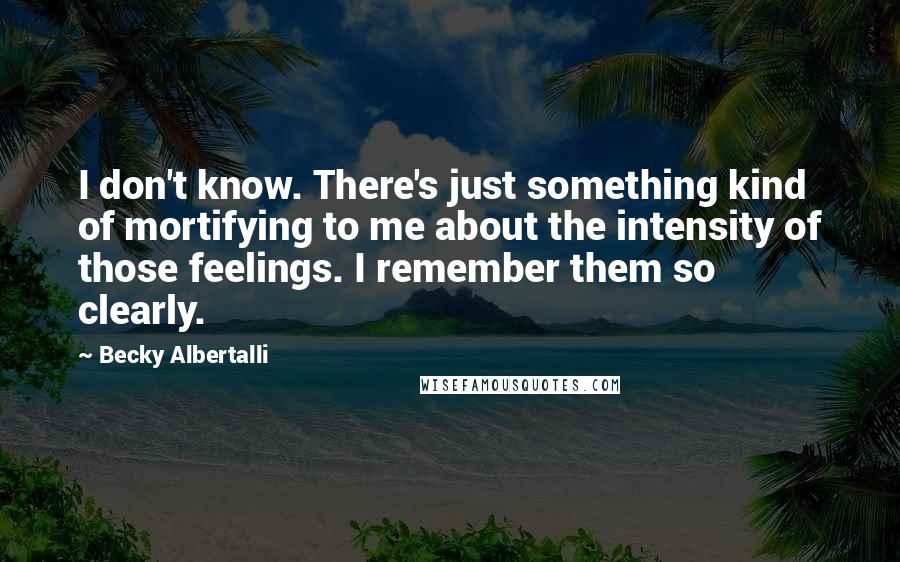 Becky Albertalli Quotes: I don't know. There's just something kind of mortifying to me about the intensity of those feelings. I remember them so clearly.