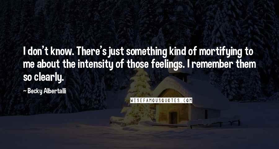 Becky Albertalli Quotes: I don't know. There's just something kind of mortifying to me about the intensity of those feelings. I remember them so clearly.