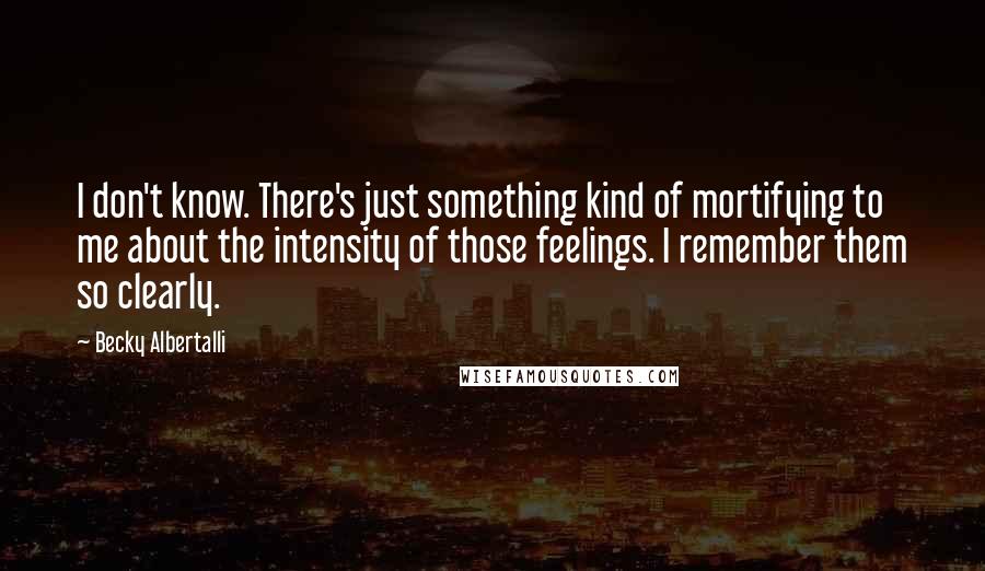 Becky Albertalli Quotes: I don't know. There's just something kind of mortifying to me about the intensity of those feelings. I remember them so clearly.