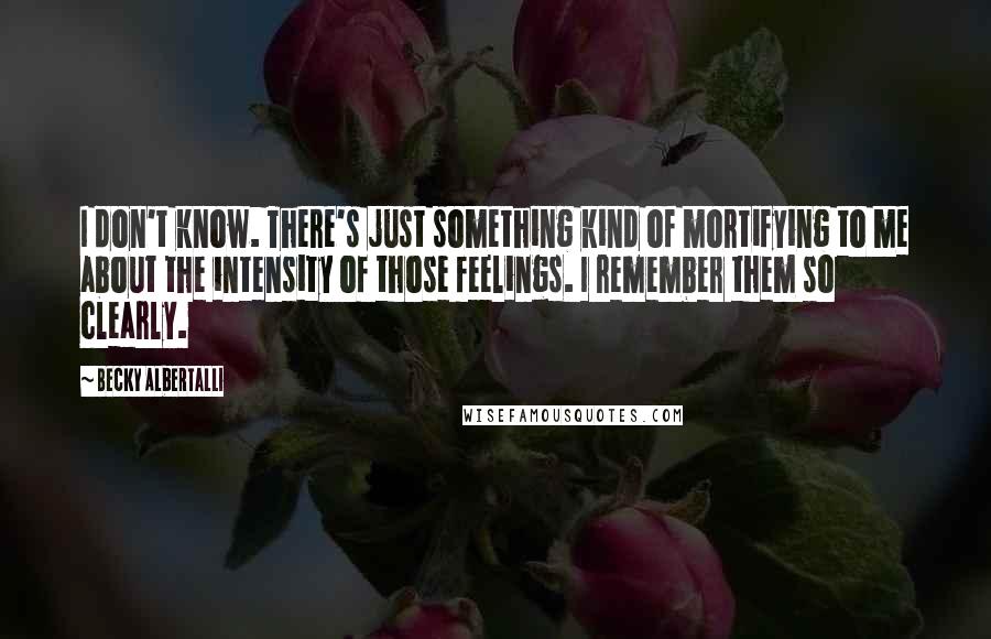 Becky Albertalli Quotes: I don't know. There's just something kind of mortifying to me about the intensity of those feelings. I remember them so clearly.