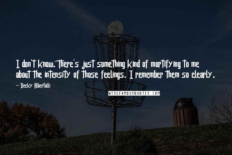 Becky Albertalli Quotes: I don't know. There's just something kind of mortifying to me about the intensity of those feelings. I remember them so clearly.