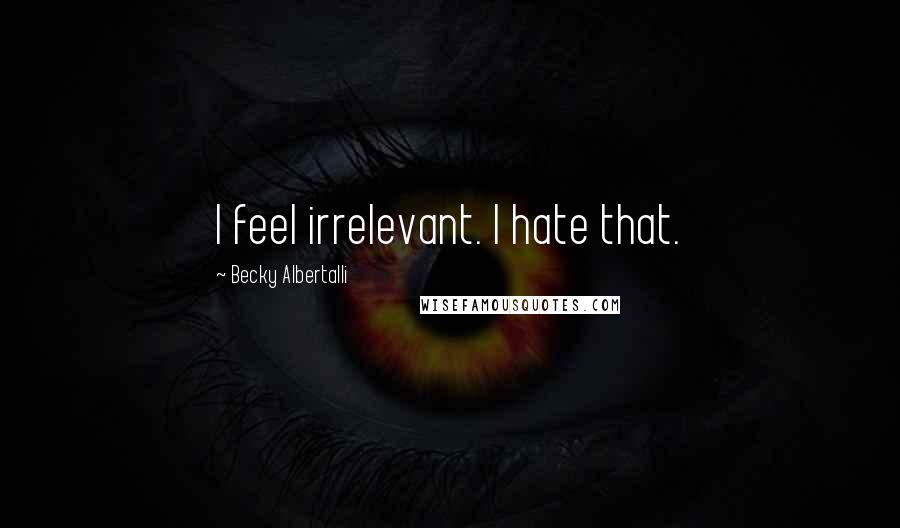 Becky Albertalli Quotes: I feel irrelevant. I hate that.