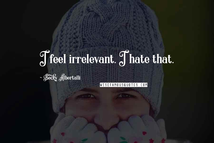 Becky Albertalli Quotes: I feel irrelevant. I hate that.