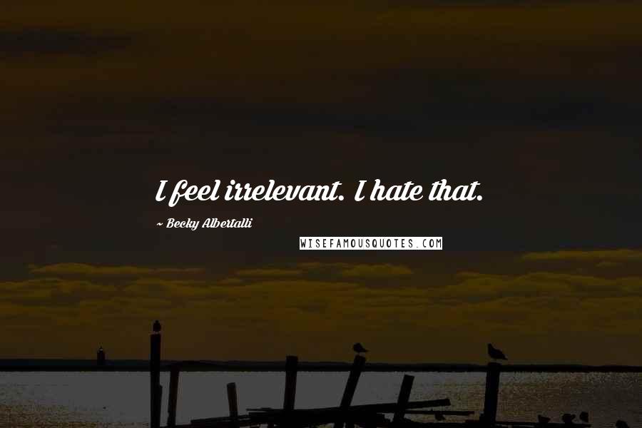 Becky Albertalli Quotes: I feel irrelevant. I hate that.