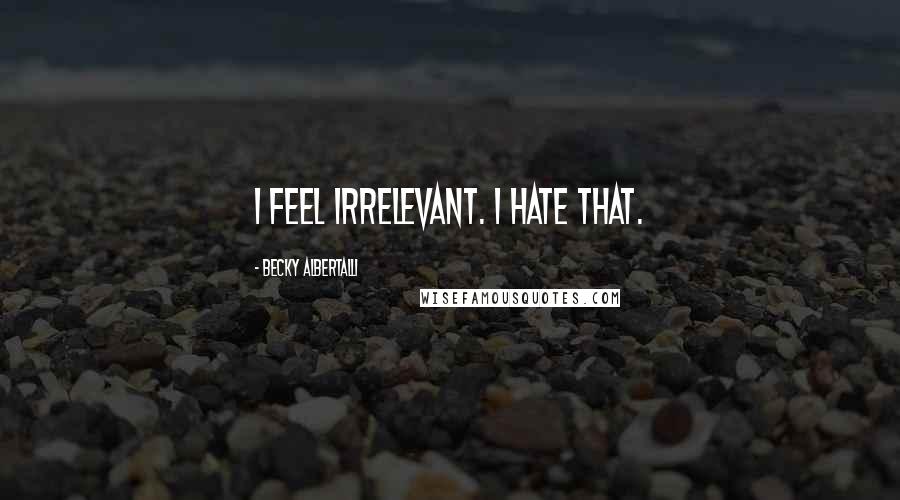 Becky Albertalli Quotes: I feel irrelevant. I hate that.