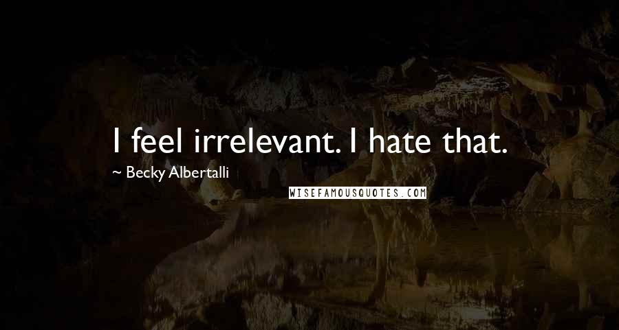 Becky Albertalli Quotes: I feel irrelevant. I hate that.