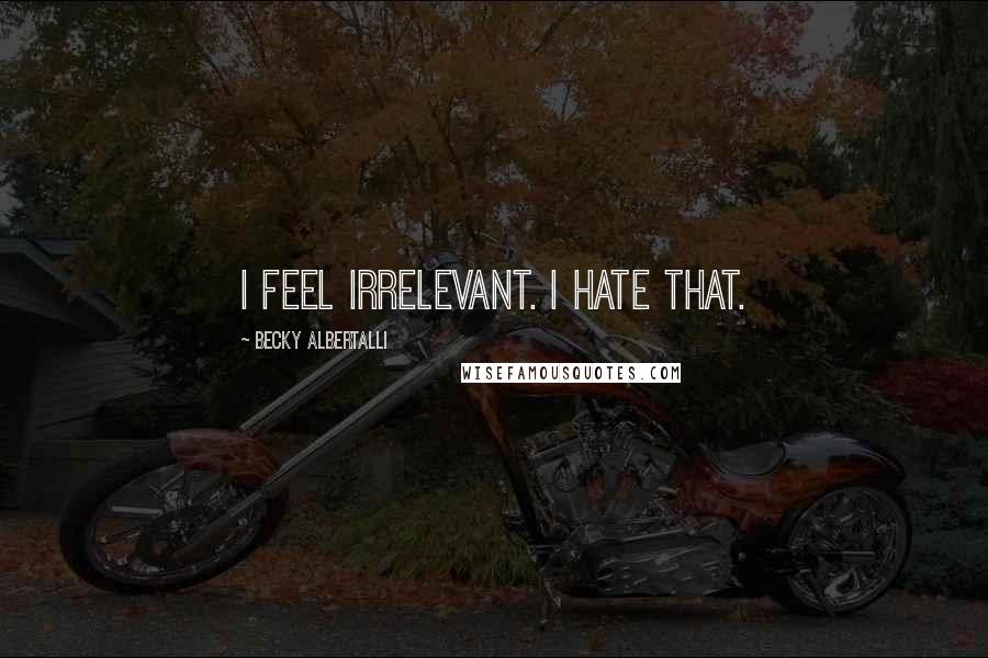 Becky Albertalli Quotes: I feel irrelevant. I hate that.