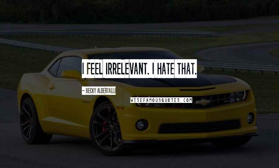 Becky Albertalli Quotes: I feel irrelevant. I hate that.