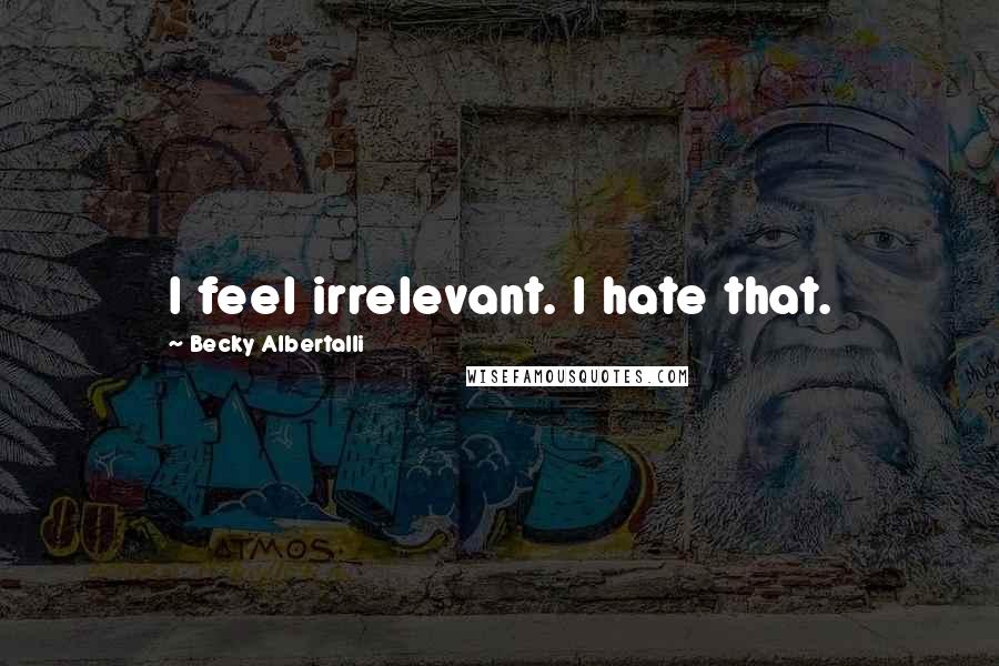Becky Albertalli Quotes: I feel irrelevant. I hate that.