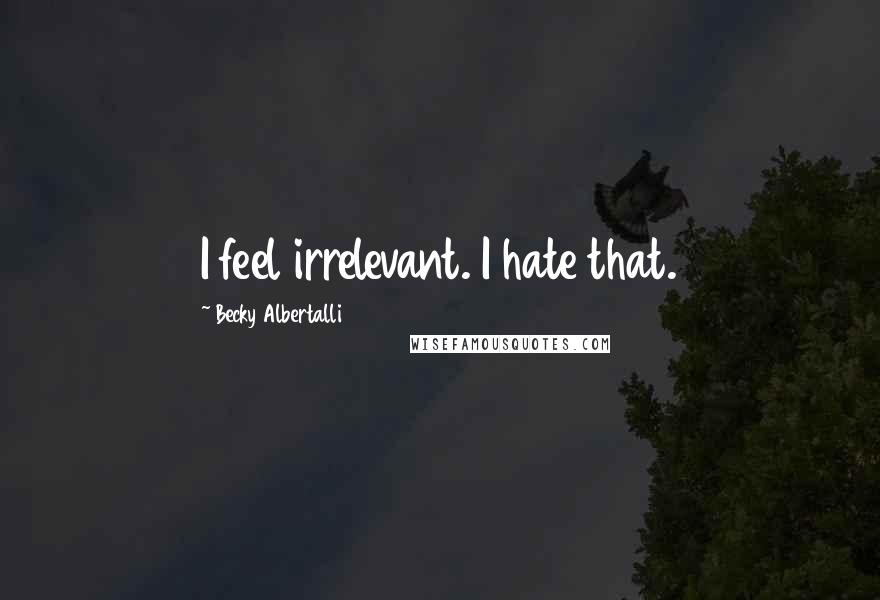 Becky Albertalli Quotes: I feel irrelevant. I hate that.