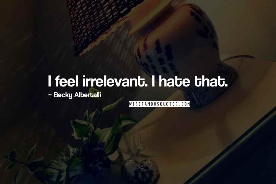 Becky Albertalli Quotes: I feel irrelevant. I hate that.