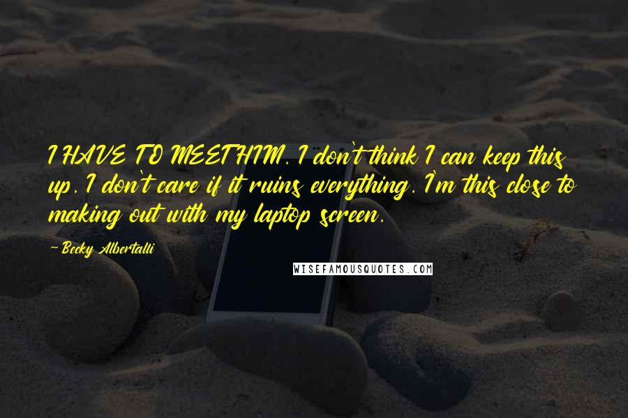 Becky Albertalli Quotes: I HAVE TO MEET HIM. I don't think I can keep this up. I don't care if it ruins everything. I'm this close to making out with my laptop screen.