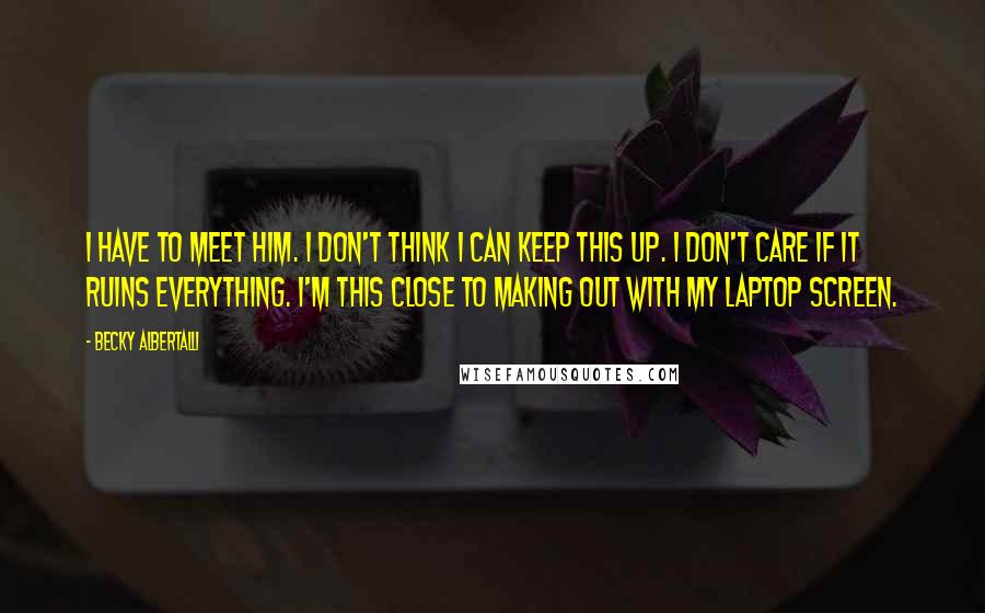 Becky Albertalli Quotes: I HAVE TO MEET HIM. I don't think I can keep this up. I don't care if it ruins everything. I'm this close to making out with my laptop screen.