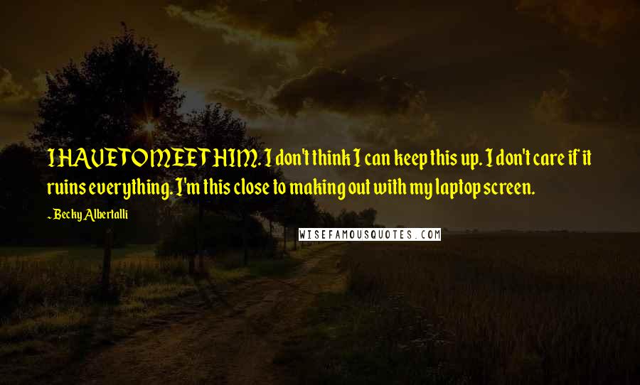 Becky Albertalli Quotes: I HAVE TO MEET HIM. I don't think I can keep this up. I don't care if it ruins everything. I'm this close to making out with my laptop screen.