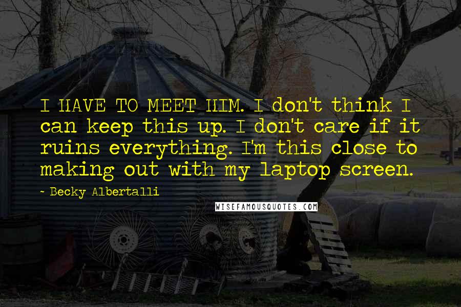 Becky Albertalli Quotes: I HAVE TO MEET HIM. I don't think I can keep this up. I don't care if it ruins everything. I'm this close to making out with my laptop screen.