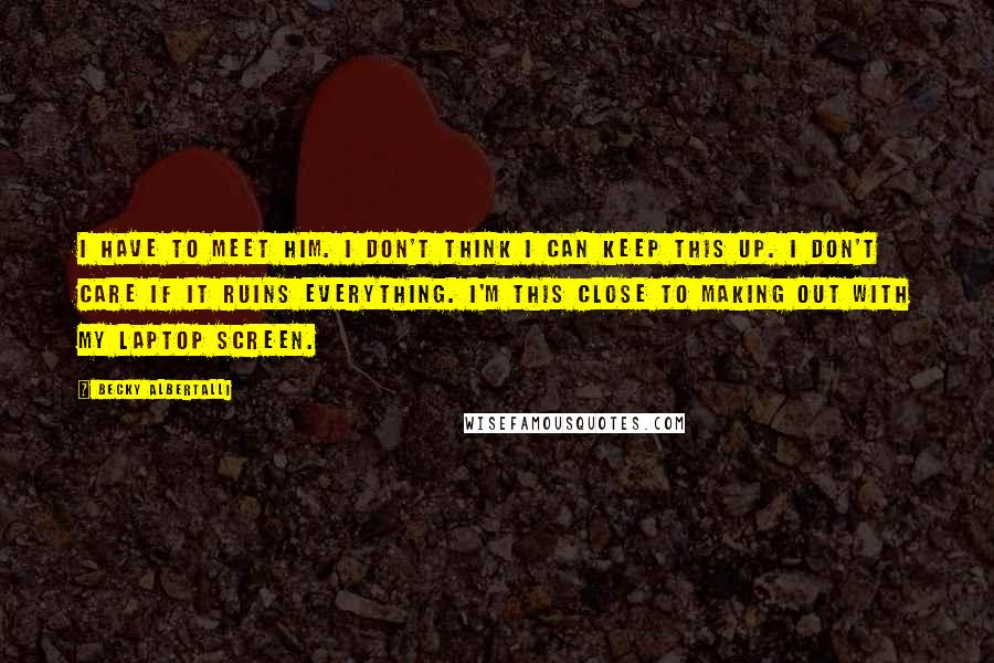 Becky Albertalli Quotes: I HAVE TO MEET HIM. I don't think I can keep this up. I don't care if it ruins everything. I'm this close to making out with my laptop screen.