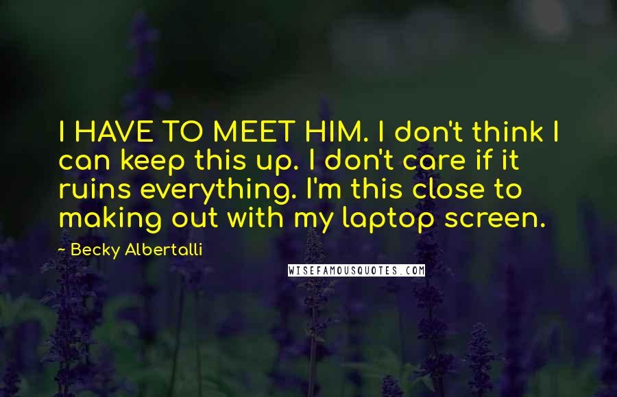 Becky Albertalli Quotes: I HAVE TO MEET HIM. I don't think I can keep this up. I don't care if it ruins everything. I'm this close to making out with my laptop screen.