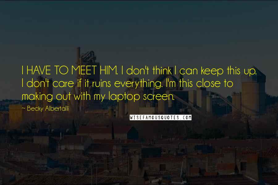 Becky Albertalli Quotes: I HAVE TO MEET HIM. I don't think I can keep this up. I don't care if it ruins everything. I'm this close to making out with my laptop screen.