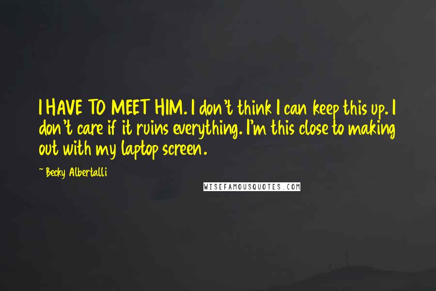 Becky Albertalli Quotes: I HAVE TO MEET HIM. I don't think I can keep this up. I don't care if it ruins everything. I'm this close to making out with my laptop screen.