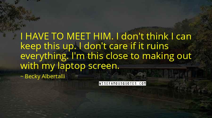 Becky Albertalli Quotes: I HAVE TO MEET HIM. I don't think I can keep this up. I don't care if it ruins everything. I'm this close to making out with my laptop screen.