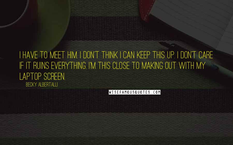 Becky Albertalli Quotes: I HAVE TO MEET HIM. I don't think I can keep this up. I don't care if it ruins everything. I'm this close to making out with my laptop screen.