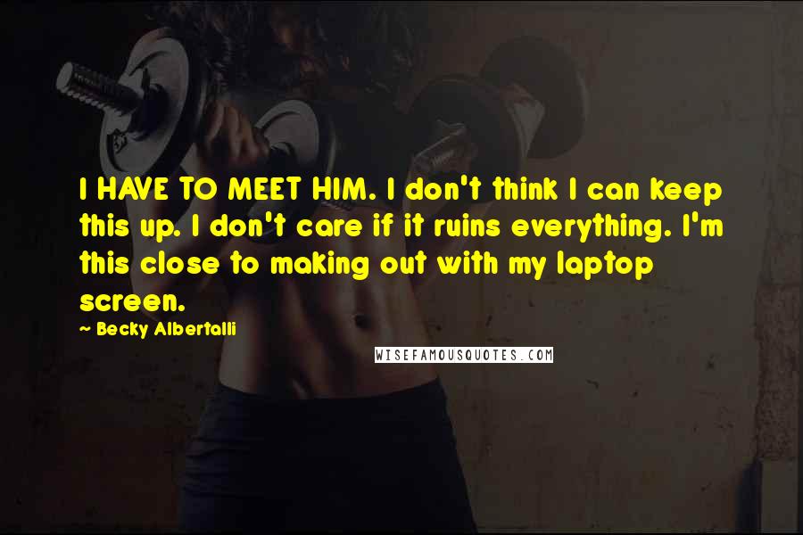 Becky Albertalli Quotes: I HAVE TO MEET HIM. I don't think I can keep this up. I don't care if it ruins everything. I'm this close to making out with my laptop screen.