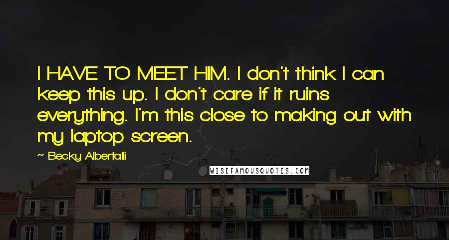 Becky Albertalli Quotes: I HAVE TO MEET HIM. I don't think I can keep this up. I don't care if it ruins everything. I'm this close to making out with my laptop screen.