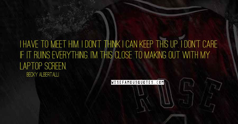 Becky Albertalli Quotes: I HAVE TO MEET HIM. I don't think I can keep this up. I don't care if it ruins everything. I'm this close to making out with my laptop screen.