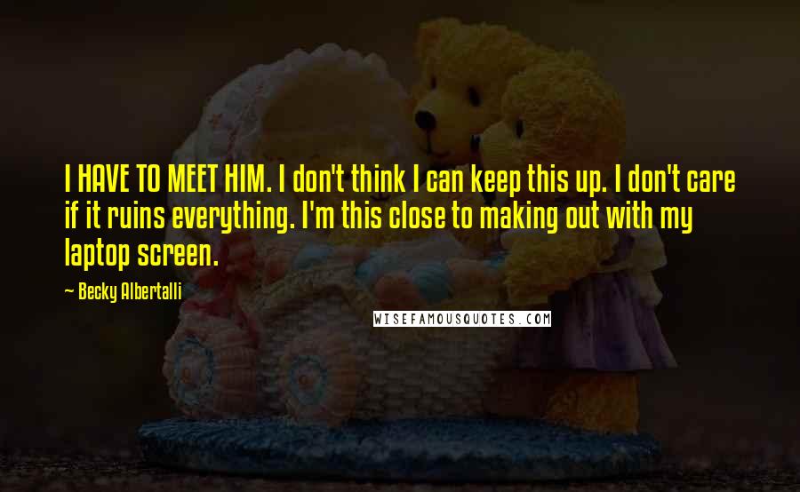 Becky Albertalli Quotes: I HAVE TO MEET HIM. I don't think I can keep this up. I don't care if it ruins everything. I'm this close to making out with my laptop screen.