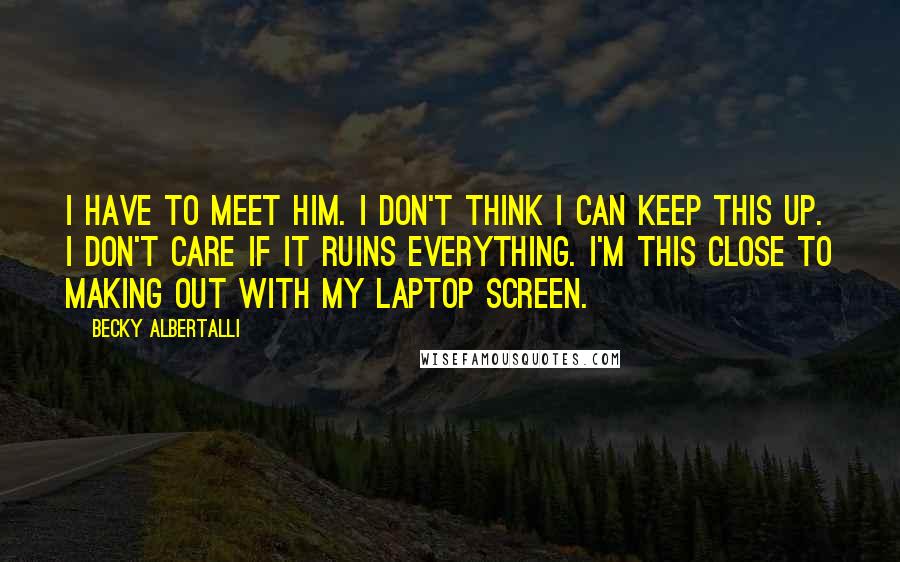 Becky Albertalli Quotes: I HAVE TO MEET HIM. I don't think I can keep this up. I don't care if it ruins everything. I'm this close to making out with my laptop screen.